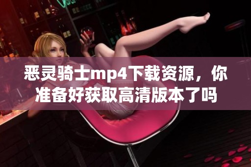 恶灵骑士mp4下载资源，你准备好获取高清版本了吗