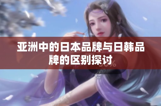 亚洲中的日本品牌与日韩品牌的区别探讨