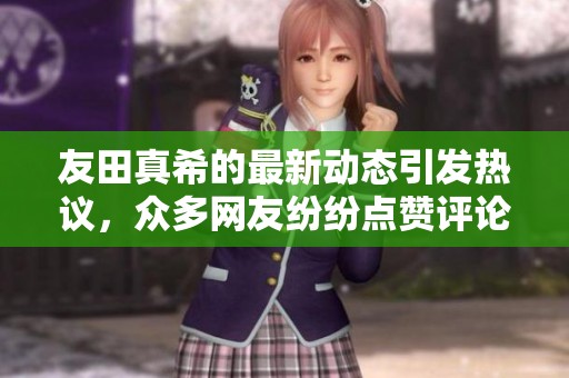 友田真希的最新动态引发热议，众多网友纷纷点赞评论热情高涨
