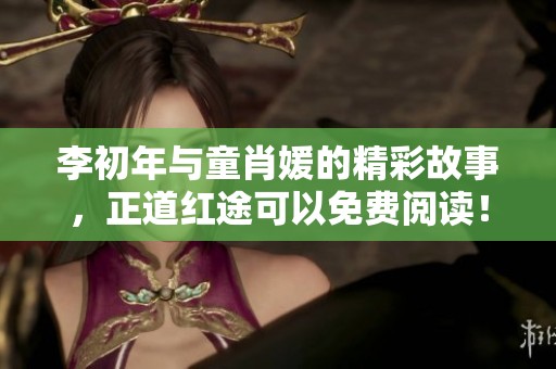 李初年与童肖媛的精彩故事，正道红途可以免费阅读！