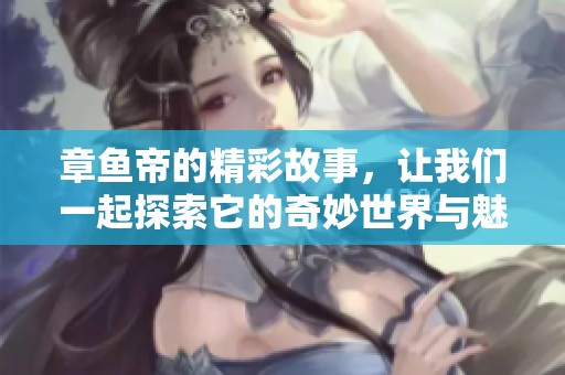 章鱼帝的精彩故事，让我们一起探索它的奇妙世界与魅力所在！