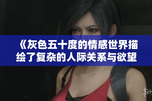 《灰色五十度的情感世界描绘了复杂的人际关系与欲望》
