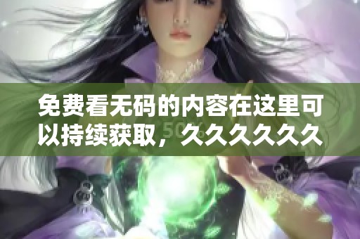 免费看**的内容在这里可以持续获取，******久让你尽享精彩享受。