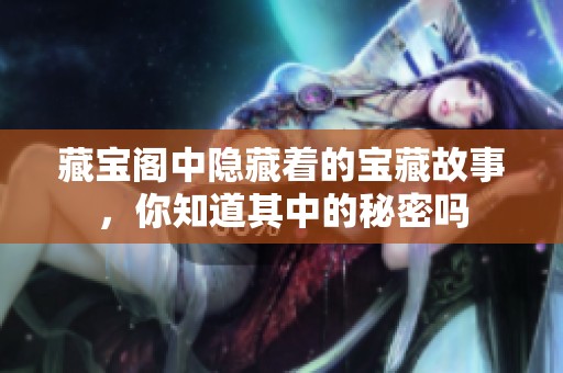 藏宝阁中隐藏着的宝藏故事，你知道其中的秘密吗