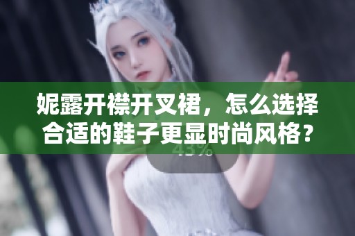 妮露开襟开叉裙，怎么选择合适的鞋子更显时尚风格？