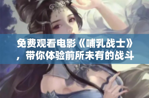 免费观看电影《哺乳战士》，带你体验前所未有的战斗魅力与友情真谛