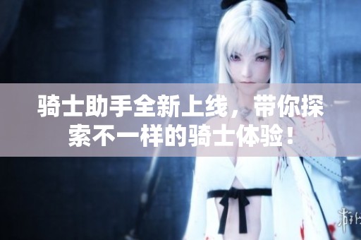 骑士助手全新上线，带你探索不一样的骑士体验！