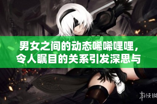 男女之间的动态唏唏哩哩，令人瞩目的关系引发深思与讨论