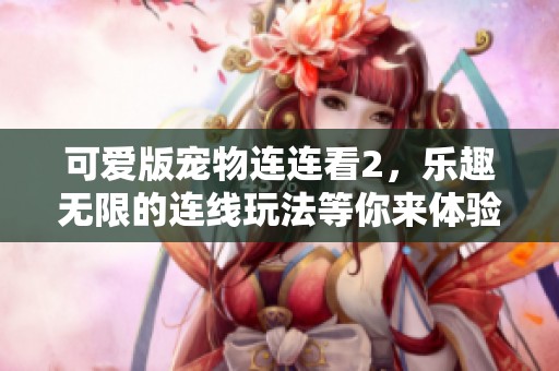 可爱版宠物连连看2，乐趣无限的连线玩法等你来体验！