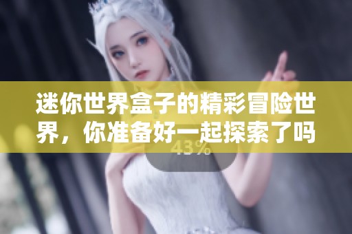 迷你世界盒子的精彩冒险世界，你准备好一起探索了吗