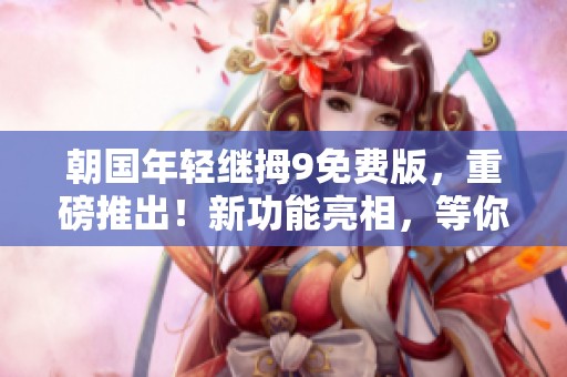朝国年轻继拇9免费版，重磅推出！新功能亮相，等你来体验！