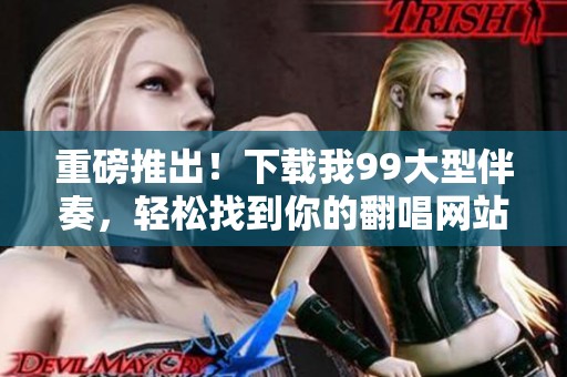 重磅推出！下载我99大型伴奏，轻松找到你的翻唱网站技巧