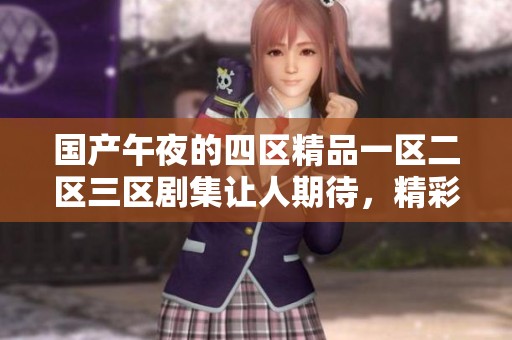 国产午夜的四区精品一区二区三区剧集让人期待，精彩内容不容错过！