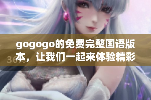 gogogo的免费完整国语版本，让我们一起来体验精彩内容吧
