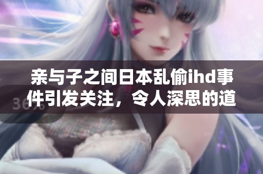 亲与子之间日本乱偷ihd事件引发关注，令人深思的道德与亲情考验