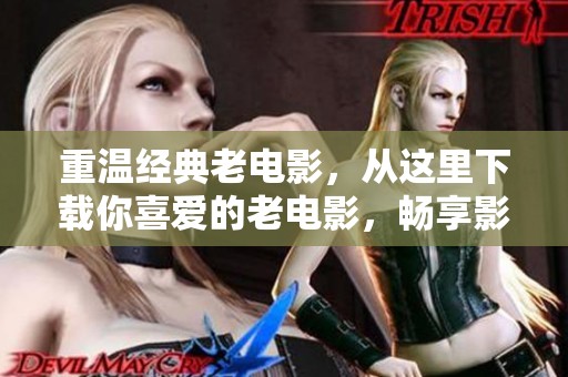 重温经典老电影，从这里下载你喜爱的老电影，畅享影像之旅！