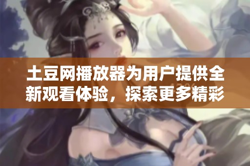 土豆网播放器为用户提供全新观看体验，探索更多精彩内容请立即下载使用