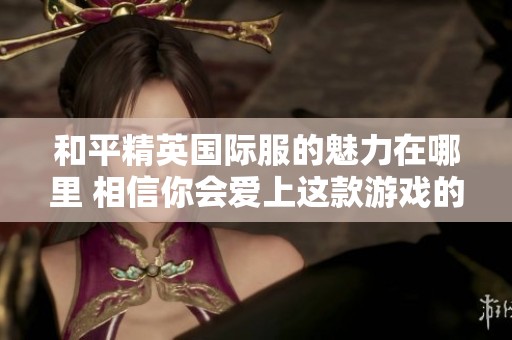 和平精英国际服的魅力在哪里 相信你会爱上这款游戏的精彩体验
