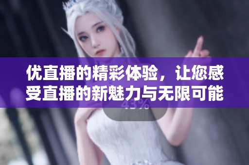 优直播的精彩体验，让您感受直播的新魅力与无限可能