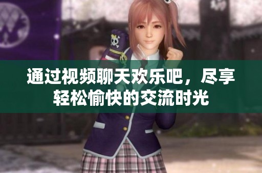 通过视频聊天欢乐吧，尽享轻松愉快的交流时光