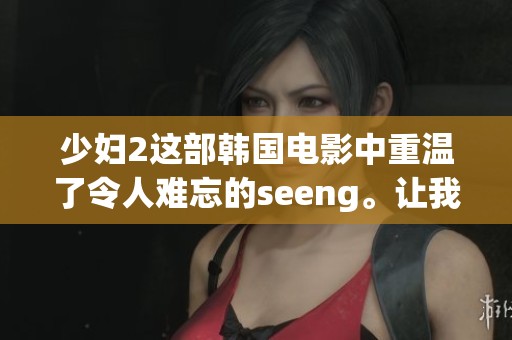 少妇2这部韩国电影中重温了令人难忘的seeng。让我们一起感受hd与情感的交织。