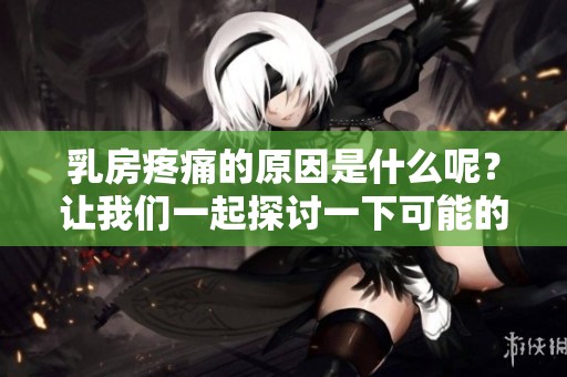 乳房疼痛的原因是什么呢？让我们一起探讨一下可能的情况。