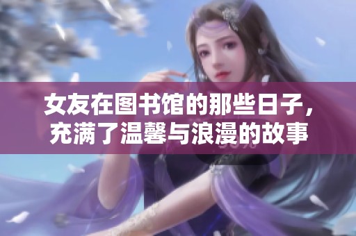 女友在图书馆的那些日子，充满了温馨与浪漫的故事
