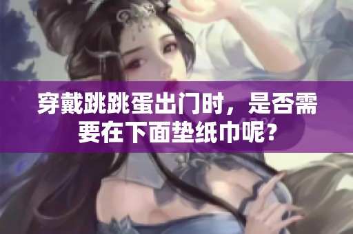 穿戴跳跳蛋出门时，是否需要在下面垫纸巾呢？