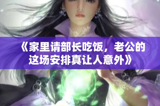 《家里请部长吃饭，老公的这场安排真让人意外》