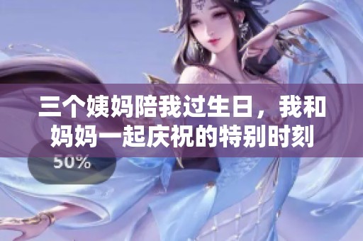 三个姨妈陪我过生日，我和妈妈一起庆祝的特别时刻
