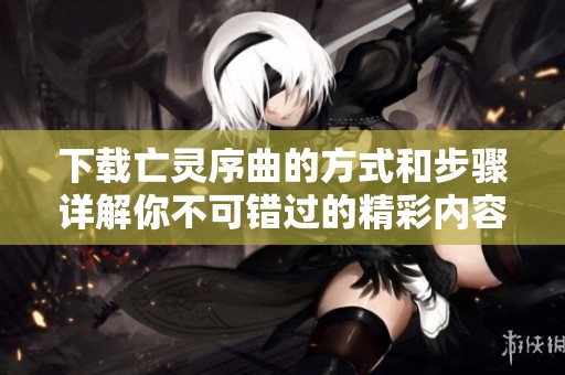 下载亡灵序曲的方式和步骤详解你不可错过的精彩内容