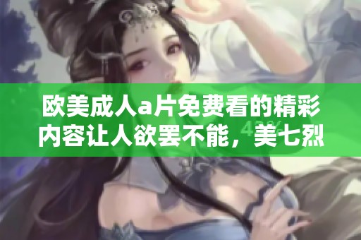 欧美****免费看的精彩内容让人欲罢不能，美七烈重塑你的观看体验