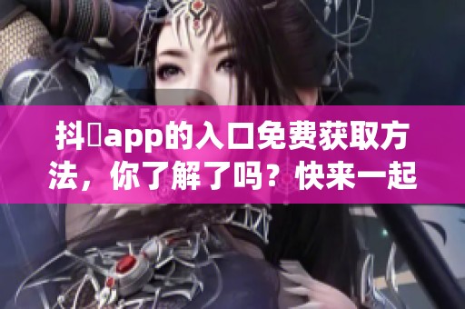 抖抈app的入口免费获取方法，你了解了吗？快来一起探索这个有趣的应用吧！
