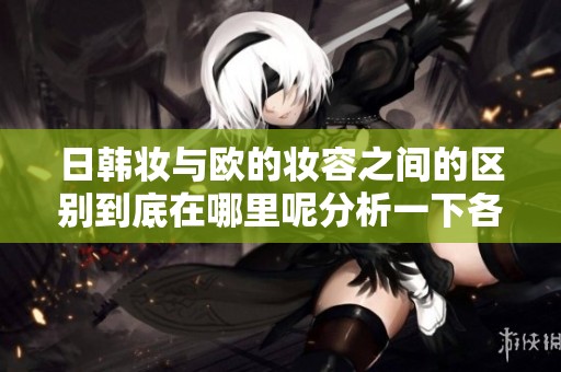 日韩妆与欧的妆容之间的区别到底在哪里呢分析一下各自的特点
