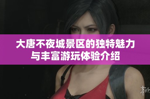 大唐不夜城景区的独特魅力与丰富游玩体验介绍