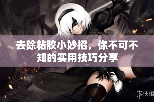 去除粘胶小妙招，你不可不知的实用技巧分享