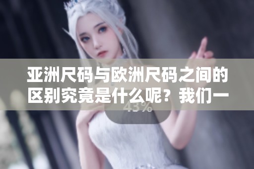 亚洲尺码与欧洲尺码之间的区别究竟是什么呢？我们一起来探讨一下。