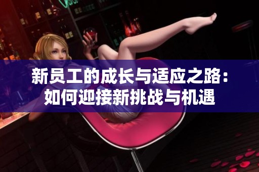 新员工的成长与适应之路：如何迎接新挑战与机遇