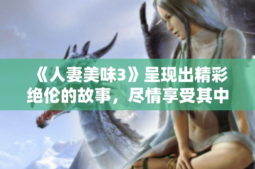 《人妻美味3》呈现出精彩绝伦的故事，尽情享受其中的乐趣吧！