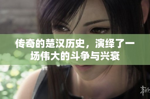 传奇的楚汉历史，演绎了一场伟大的斗争与兴衰