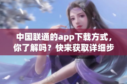 中国联通的app下载方式，你了解吗？快来获取详细步骤！