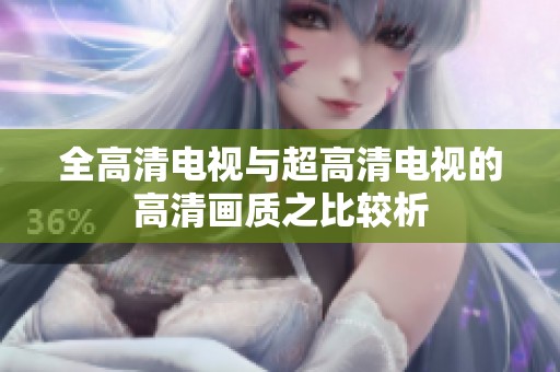 全高清电视与超高清电视的高清画质之比较析
