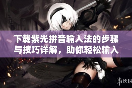 下载紫光拼音输入法的步骤与技巧详解，助你轻松输入中文文本