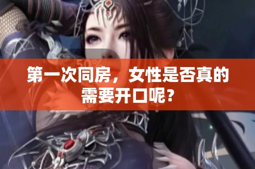 第一次同房，女性是否真的需要开口呢？