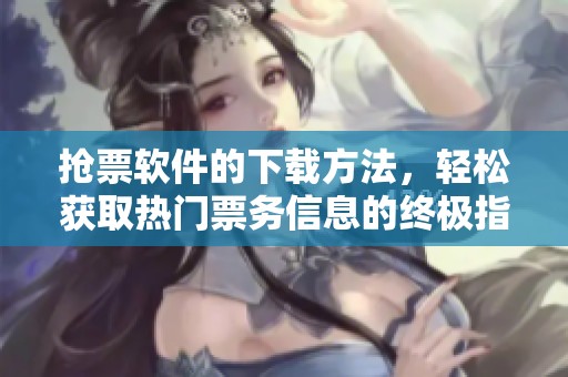 抢票软件的下载方法，轻松获取热门票务信息的终极指南