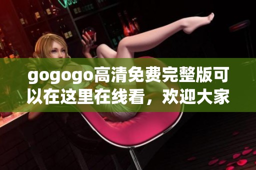 gogogo高清免费完整版可以在这里在线看，欢迎大家前来共享精彩内容