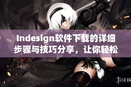 Indesign软件下载的详细步骤与技巧分享，让你轻松获取和安装Indesign。