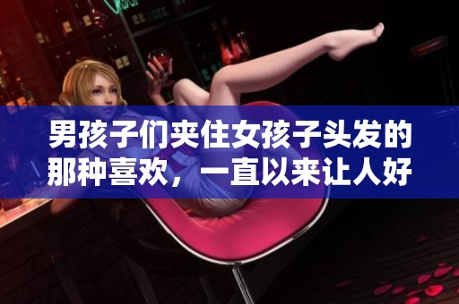 男孩子们夹住女孩子头发的那种喜欢，一直以来让人好奇。
