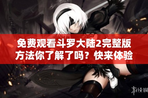 免费观看斗罗大陆2完整版方法你了解了吗？快来体验精彩内容吧！