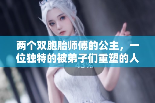 两个双胞胎师傅的公主，一位独特的被弟子们重塑的人物特点